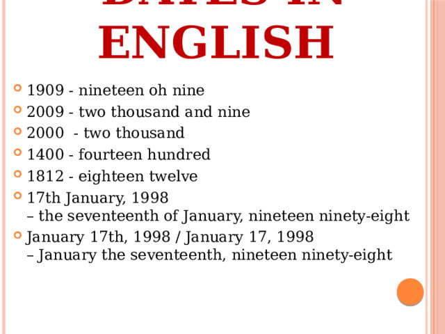 Dates in English 1909 - nineteen oh nine 2009 - two thousand and nine 2000  - two thousand 1400 - fourteen hundred 1812 - eighteen twelve  17th January, 1998 – the seventeenth of January, nineteen ninety-eight January 17th, 1998 / January 17, 1998 – January the seventeenth, nineteen ninety-eight 