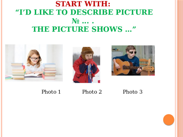     Start with:  “I’d like to describe picture № ... .  The picture shows …”   Photo 1 Photo 2 Photo 3 
