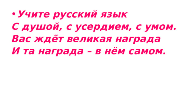 Учите русский язык С душой, с усердием, с умом. Вас ждёт великая награда И та награда – в нём самом. 