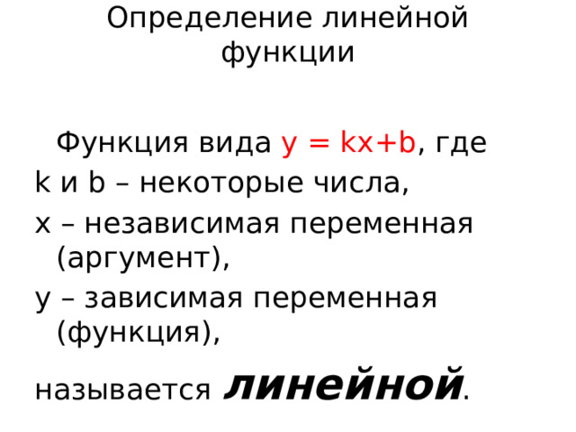 Определение линейной функции  Функция вида y = kx+b , где k и b – некоторые числа, x – независимая переменная (аргумент), y – зависимая переменная (функция), называется линейной . 