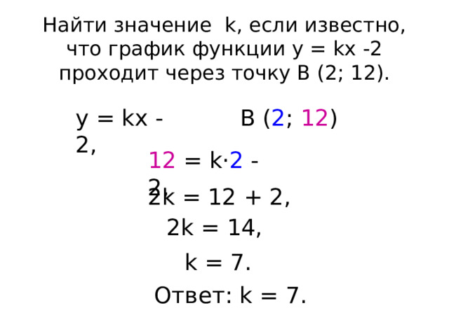 Найти значение k, если известно, что график функции у = kх -2 проходит через точку В (2; 12). В ( 2 ; 12 ) у = kх - 2, 12 = k · 2 - 2, 2k = 12 + 2, 2k = 14, k = 7. Ответ: k = 7. 