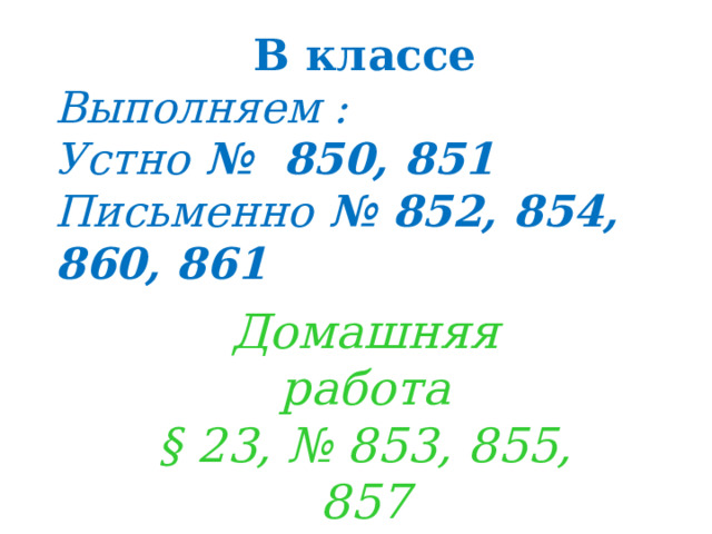 В классе Выполняем : Устно № 850, 851 Письменно № 852, 854, 860, 861 Домашняя работа § 23, № 853, 855, 857 