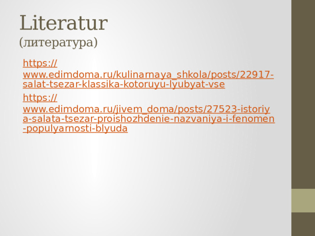 Literatur  (литература) https:// www.edimdoma.ru/kulinarnaya_shkola/posts/22917-salat-tsezar-klassika-kotoruyu-lyubyat-vse https:// www.edimdoma.ru/jivem_doma/posts/27523-istoriya-salata-tsezar-proishozhdenie-nazvaniya-i-fenomen-populyarnosti-blyuda 