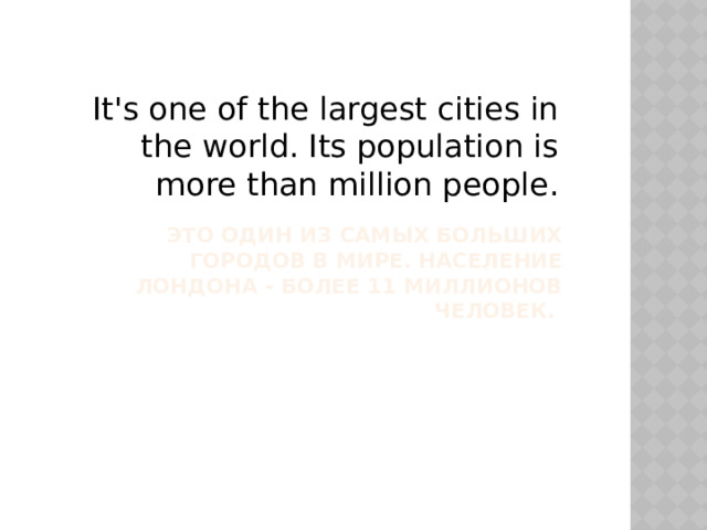 It's one of the largest cities in the world. Its population is more than million people.  Это один из самых больших городов в мире. Население Лондона - более 11 миллионов человек. 