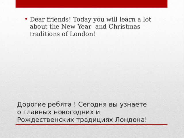 Dear friends! Today you will learn a lot about the New Year and Christmas traditions of London! Дорогие ребята ! Сегодня вы узнаете о главных новогодних и Рождественских традициях Лондона! 