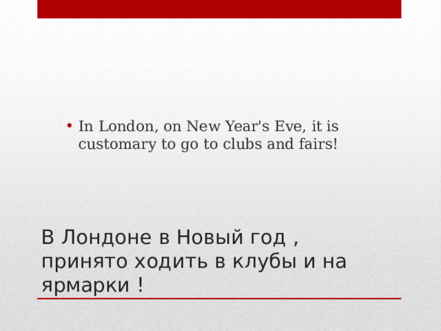 In London, on New Year's Eve, it is customary to go to clubs and fairs! В Лондоне в Новый год , принято ходить в клубы и на ярмарки ! 