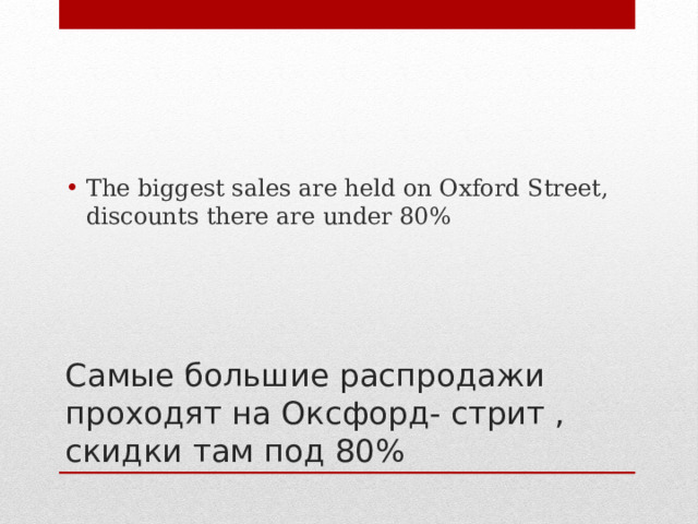 The biggest sales are held on Oxford Street, discounts there are under 80% Самые большие распродажи проходят на Оксфорд- стрит , скидки там под 80% 