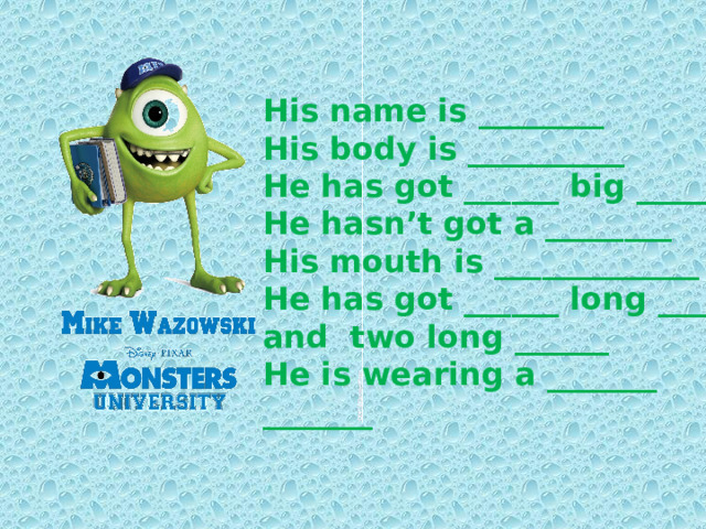 His name is ________ His body is __________  He has got ______ big _____ He hasn’t got a ________  His mouth is _____________  He has got ______ long _____ and two long ______ He is wearing a _______  _______ 