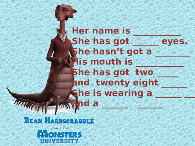 Her name is ___________ She has got ______ eyes.  She hasn’t got a ________  His mouth is ___________  She has got two _____ and twenty eight ______ She is wearing a ______ _____  and a ______ ______ 
