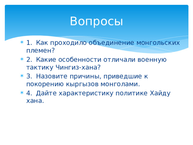 Вопросы 1.  Как проходило объединение монгольских племен? 2.  Какие особенности отличали военную тактику Чингиз-хана? 3.  Назовите причины, приведшие к покорению кыргызов монголами. 4.  Дайте характеристику политике Хайду хана. 