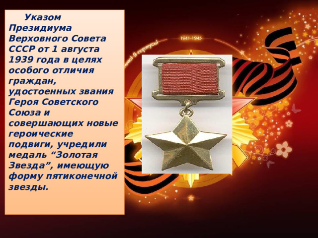  Указом Президиума Верховного Совета СССР от 1 августа 1939 года в целях особого отличия граждан, удостоенных звания Героя Советского Союза и совершающих новые героические подвиги, учредили медаль “Золотая Звезда”, имеющую форму пятиконечной звезды.    
