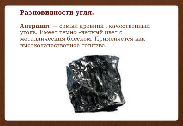 Разновидности угля.    Антрацит — самый древний , качественный уголь. Имеет темно –черный цвет с металлическим блеском. Применяется как высококачественное топливо.   