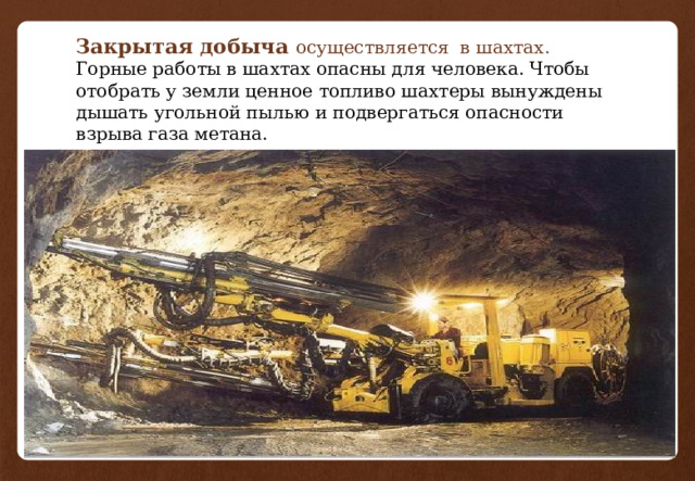 Закрытая добыча осуществляется в шахтах.  Горные работы в шахтах опасны для человека. Чтобы отобрать у земли ценное топливо шахтеры вынуждены дышать угольной пылью и подвергаться опасности взрыва газа метана.   