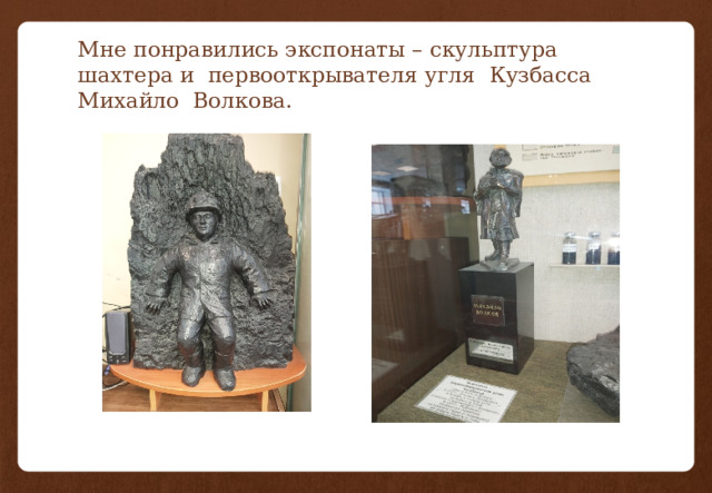 Мне понравились экспонаты – скульптура шахтера и первооткрывателя угля Кузбасса Михайло Волкова. 
