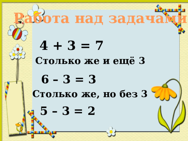 Работа над задачами 4 + 3 = 7 Столько же и ещё 3 6 – 3 = 3 Столько же, но без 3 5 – 3 = 2 