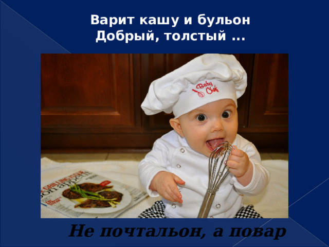 Варит кашу и бульон  Добрый, толстый ...   Не почтальон, а повар 