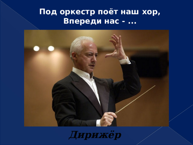Под оркестр поёт наш хор,  Впереди нас - ...   Дирижёр 