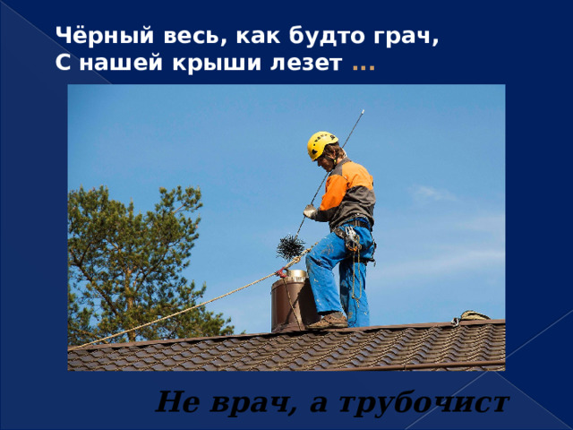 Чёрный весь, как будто грач,  С нашей крыши лезет ...   Не врач, а трубочист 