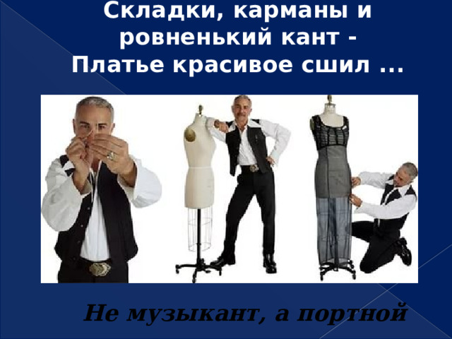 Складки, карманы и ровненький кант -  Платье красивое сшил ...   Не музыкант, а портной 