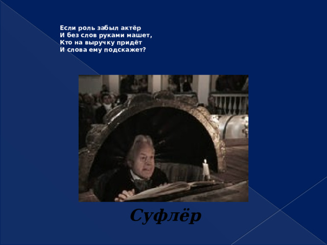 Если роль забыл актёр  И без слов руками машет,  Кто на выручку придёт  И слова ему подскажет?   Суфлёр 