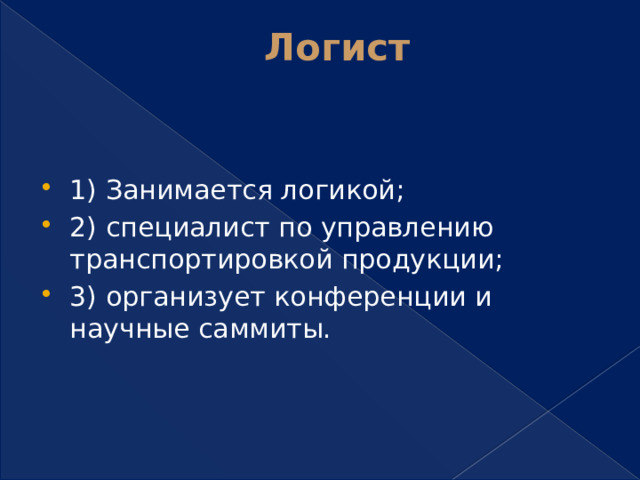 Логист   1) Занимается логикой; 2) специалист по управлению транспортировкой продукции; 3) организует конференции и научные саммиты. 