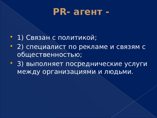 PR- агент -   1) Связан с политикой; 2) специалист по рекламе и связям с общественностью; 3) выполняет посреднические услуги между организациями и людьми. 