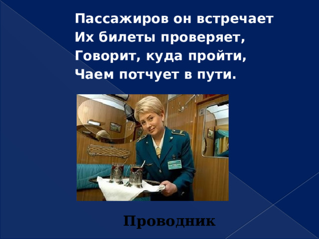 Пассажиров он встречает Их билеты проверяет, Говорит, куда пройти, Чаем потчует в пути. Проводник 