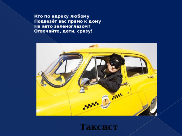 Кто по адресу любому  Подвезёт вас прямо к дому  На авто зеленоглазом?  Отвечайте, дети, сразу!   Таксист 