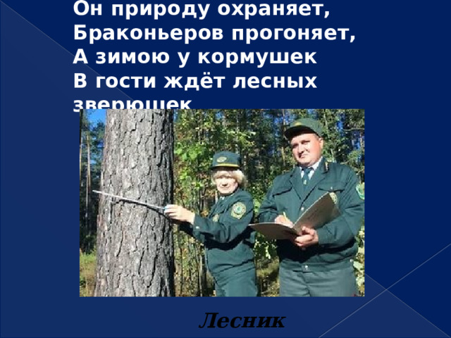 Он природу охраняет,  Браконьеров прогоняет,  А зимою у кормушек  В гости ждёт лесных зверюшек   Лесник 