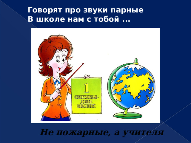 Говорят про звуки парные  В школе нам с тобой ...   Не пожарные, а учителя 