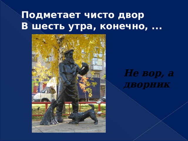 Подметает чисто двор  В шесть утра, конечно, ... Не вор, а дворник 