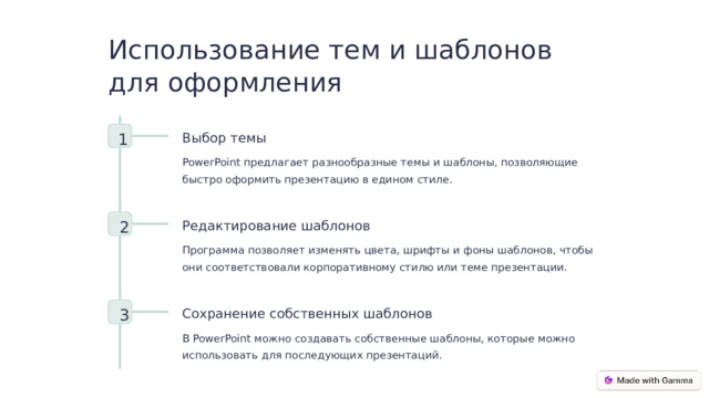 Использование тем и шаблонов для оформления 1 Выбор темы PowerPoint предлагает разнообразные темы и шаблоны, позволяющие быстро оформить презентацию в едином стиле. 2 Редактирование шаблонов Программа позволяет изменять цвета, шрифты и фоны шаблонов, чтобы они соответствовали корпоративному стилю или теме презентации. 3 Сохранение собственных шаблонов В PowerPoint можно создавать собственные шаблоны, которые можно использовать для последующих презентаций.  