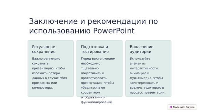 Заключение и рекомендации по использованию PowerPoint Регулярное сохранение Подготовка и тестирование Вовлечение аудитории Важно регулярно сохранять презентацию, чтобы избежать потери данных в случае сбоя программы или компьютера. Перед выступлением необходимо тщательно подготовить и протестировать презентацию, чтобы убедиться в ее корректном отображении и функционировании. Используйте элементы интерактивности, анимацию и мультимедиа, чтобы заинтересовать и вовлечь аудиторию в процесс презентации.  