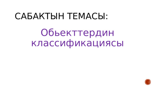 Сабактын темасы: Обьекттердин классификациясы 