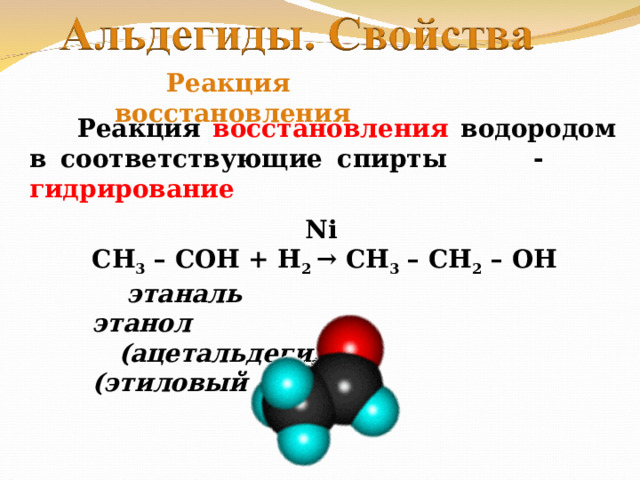  Реакция восстановления  Реакция восстановления водородом в соответствующие спирты - гидрирование   Ni СН 3 – СО H + Н 2 → CH 3 – CH 2 – OH  этаналь этанол  (ацетальдегид) (этиловый спирт) 