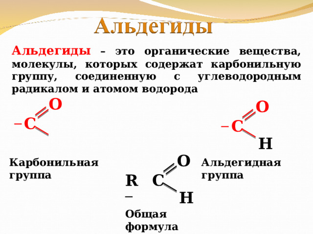 Альдегиды – это органические вещества, молекулы, которых содержат карбонильную группу, соединенную с углеводородным радикалом и атомом водорода О О С С ─ ─ Н О Карбонильная группа Альдегидная группа С R ─ Н Общая формула 