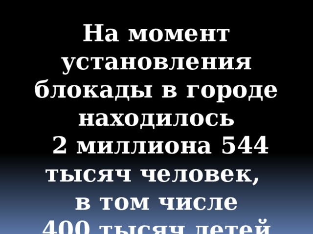 На момент установления блокады в городе находилось  2 миллиона 544 тысяч человек, в том числе  400 тысяч детей. 