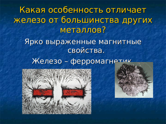 Какая особенность отличает железо от большинства других металлов? Ярко выраженные магнитные свойства. Железо – ферромагнетик. 