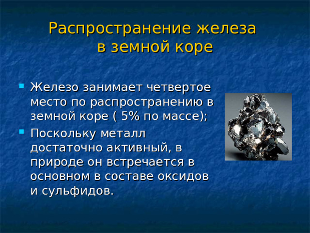 Распространение железа  в земной коре Железо занимает четвертое место по распространению в земной коре ( 5% по массе); Поскольку металл достаточно активный, в природе он встречается в основном в составе оксидов и сульфидов. 