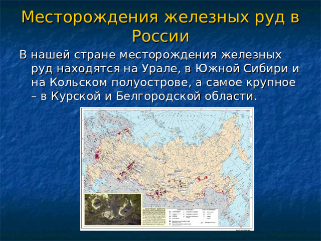 Месторождения железных руд в России В нашей стране месторождения железных руд находятся на Урале, в Южной Сибири и на Кольском полуострове, а самое крупное – в Курской и Белгородской области. 