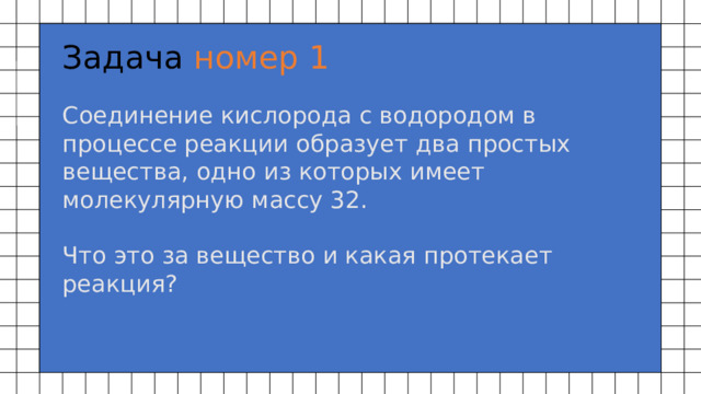 Задача номер 1 Соединение кислорода с водородом в процессе реакции образует два простых вещества, одно из которых имеет молекулярную массу 32.   Что это за вещество и какая протекает реакция? 