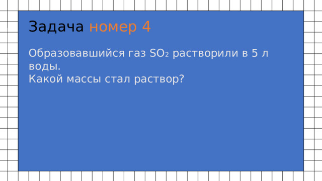 Задача номер 4 Образовавшийся газ SO 2 растворили в 5 л воды.  Какой массы стал раствор? 