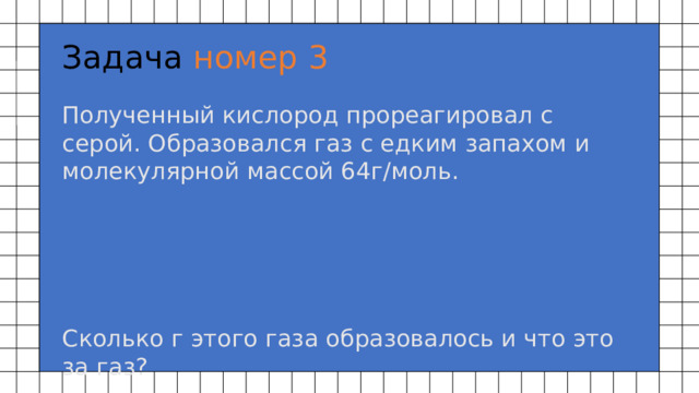 Задача номер 3 Полученный кислород прореагировал с серой. Образовался газ с едким запахом и молекулярной массой 64г/моль.      Сколько г этого газа образовалось и что это за газ? 