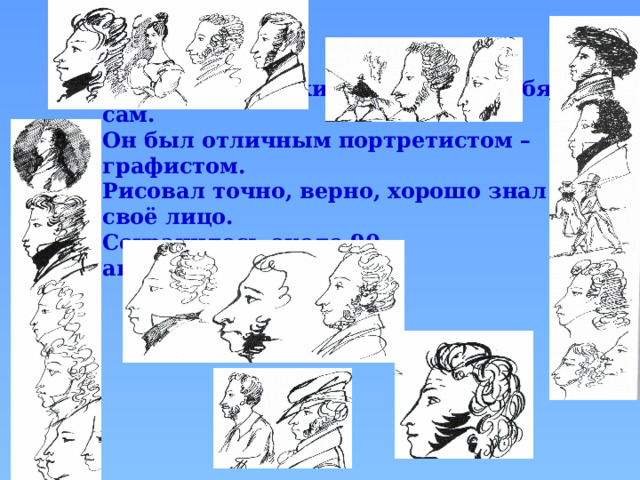 Много раз Пушкин изображал себя сам. Он был отличным портретистом – графистом. Рисовал точно, верно, хорошо знал своё лицо. Сохранилось около 90 автопортретов.  