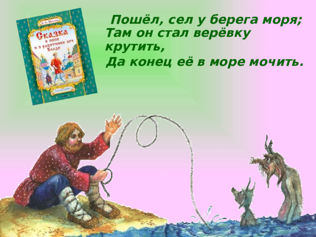  Пошёл, сел у берега моря;  Там он стал верёвку крутить,  Да конец её в море мочить.    Щелчок для продолжения  