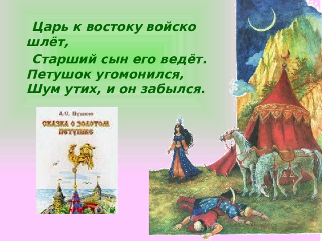  Царь к востоку войско шлёт,  Старший сын его ведёт. Петушок угомонился,  Шум утих, и он забылся. Щелчок для продолжения  