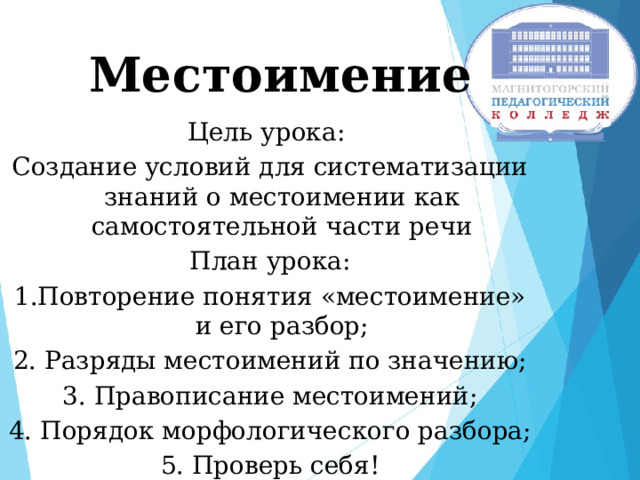 Местоимение Цель урока: Создание условий для систематизации знаний о местоимении как самостоятельной части речи План урока: 1.Повторение понятия «местоимение» и его разбор; 2. Разряды местоимений по значению; 3. Правописание местоимений; 4. Порядок морфологического разбора; 5. Проверь себя! 