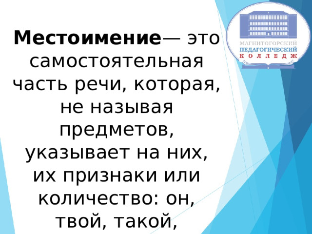 Местоимение — это самостоятельная часть речи, которая, не называя предметов, указывает на них, их признаки или количество: он, твой, такой, некоторый и т. д. 