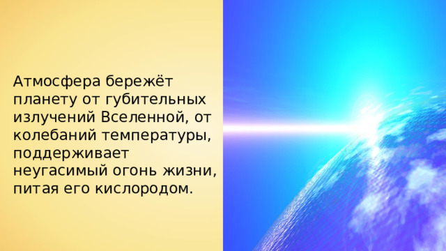 Атмосфера бережёт планету от губительных излучений Вселенной, от колебаний температуры, поддерживает неугасимый огонь жизни, питая его кислородом. 