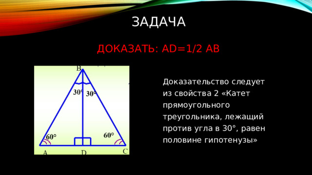 Задача   Доказать: AD=1/2 aB Доказательство следует из свойства 2 «Катет прямоугольного треугольника, лежащий против угла в 30°, равен половине гипотенузы» 